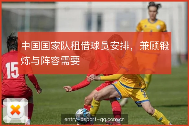 中国国家队租借球员安排，兼顾锻炼与阵容需要