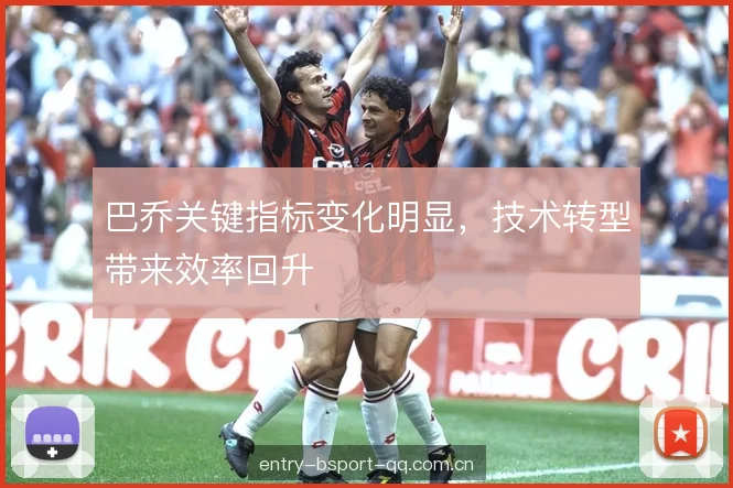 巴乔关键指标变化明显,技术转型带来效率回升 巴乔关键指标变化明显,技术转型带来效率回升