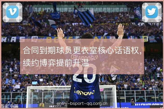合同到期球员更衣室核心话语权，续约博弈提前升温